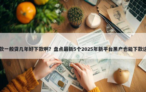 贷款一般贷几年好下款啊？盘点最新5个2025年新平台黑户也能下款这种