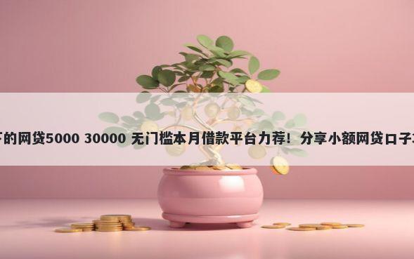 有营业执照就能下的网贷5000 30000 无门槛本月借款平台力荐！分享小额网贷口子30000无门槛借款