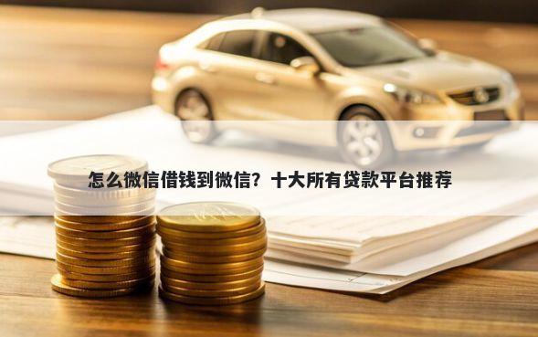 怎么微信借钱到微信？十大所有贷款平台推荐