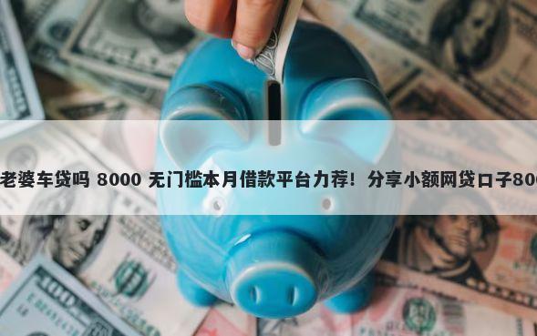 征信黑了影响老婆车贷吗 8000 无门槛本月借款平台力荐！分享小额网贷口子8000无门槛借款