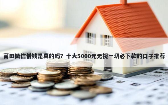 莆田微信借钱是真的吗？十大5000元无视一切必下款的口子推荐