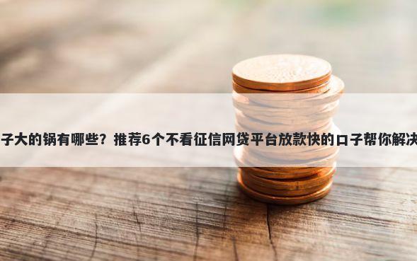口子小底子大的锅有哪些？推荐6个不看征信网贷平台放款快的口子帮你解决资金问题