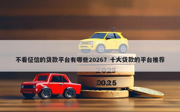 不看征信的贷款平台有哪些2026？十大贷款的平台推荐