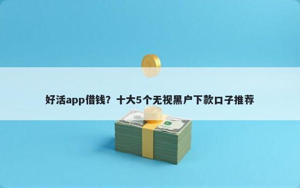 好活app借钱?十大5个无视黑户下款口子推荐