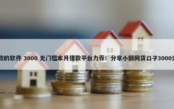 20岁好下款的软件 3000 无门槛本月借款平台力荐！分享小额网贷口子3000无门槛借款