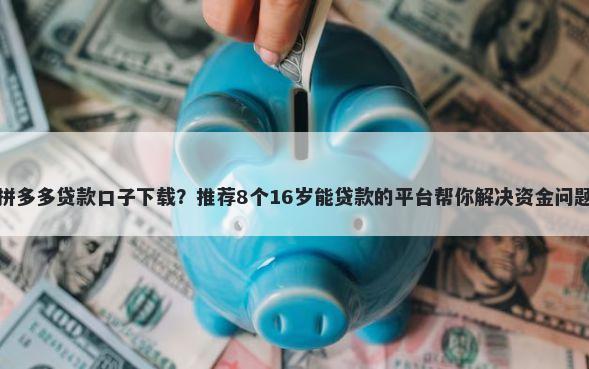 拼多多贷款口子下载？推荐8个16岁能贷款的平台帮你解决资金问题