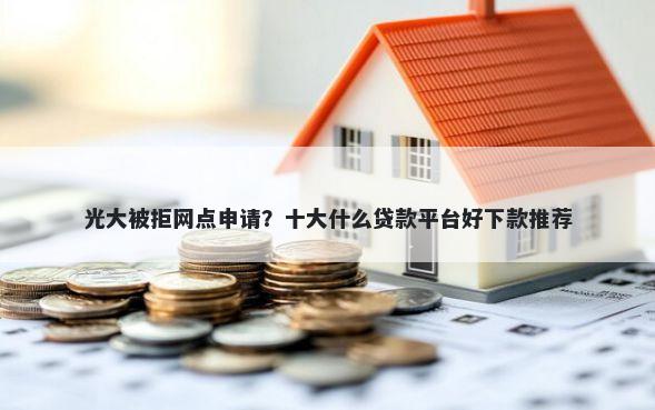 光大被拒网点申请?十大什么贷款平台好下款推荐