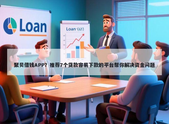 聚贝借钱APP？推荐7个贷款容易下款的平台帮你解决资金问题