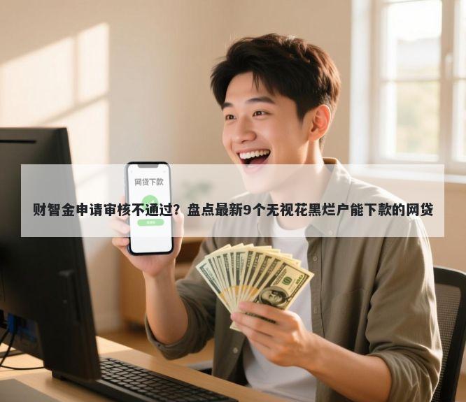 财智金申请审核不通过？盘点最新9个无视花黑烂户能下款的网贷