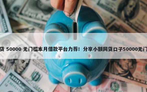 建行车贷 50000 无门槛本月借款平台力荐！分享小额网贷口子50000无门槛借款