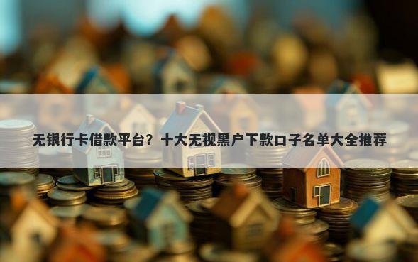 无银行卡借款平台？十大无视黑户下款口子名单大全推荐