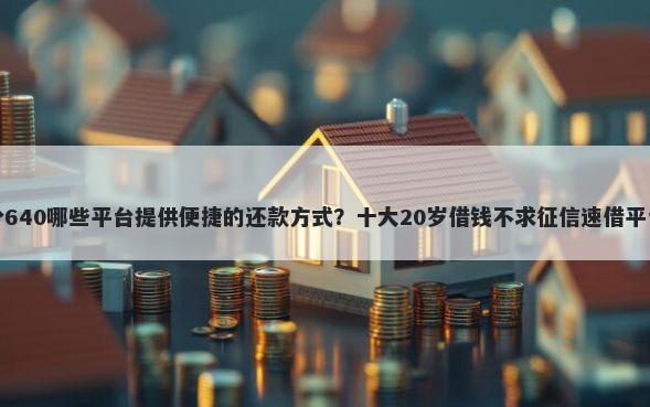 芝麻分640哪些平台提供便捷的还款方式？十大20岁借钱不求征信速借平台推荐