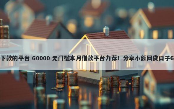 2025还能百分百下款的平台 60000 无门槛本月借款平台力荐！分享小额网贷口子60000无门槛借款