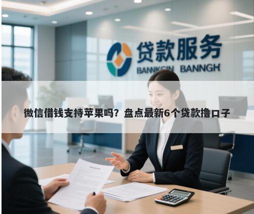 微信借钱支持苹果吗？盘点最新6个贷款撸口子