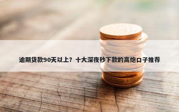 逾期贷款90天以上？十大深夜秒下款的高炮口子推荐