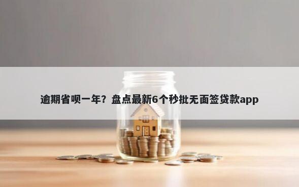 逾期省呗一年？盘点最新6个秒批无面签贷款app