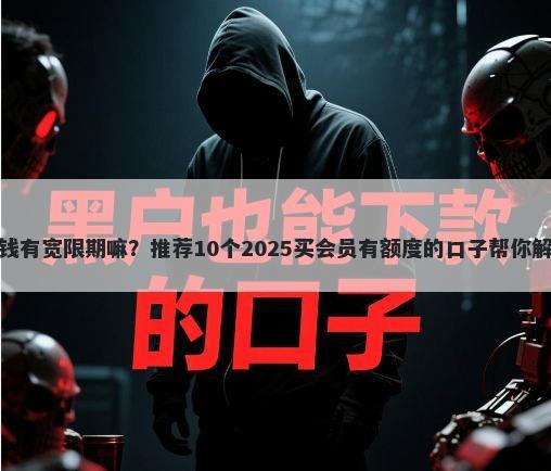 微博上的借钱有宽限期嘛？推荐10个2025买会员有额度的口子帮你解决资金问题