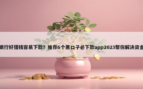 哪个银行好借钱容易下款？推荐6个黑口子必下款app2023帮你解决资金问题