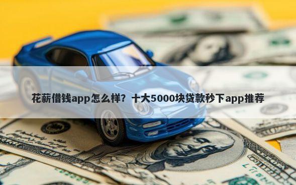 花薪借钱app怎么样？十大5000块贷款秒下app推荐