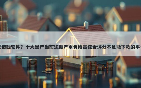 亨花花借钱软件？十大黑户当前逾期严重负债高综合评分不足能下款的平台推荐