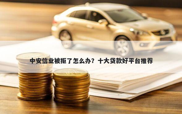 中安信业被拒了怎么办?十大贷款好平台推荐