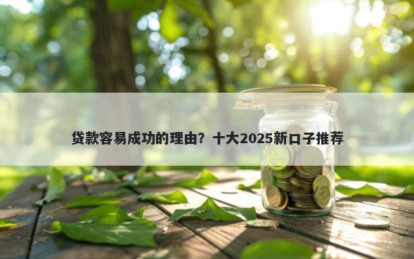 贷款容易成功的理由？十大2025新口子推荐
