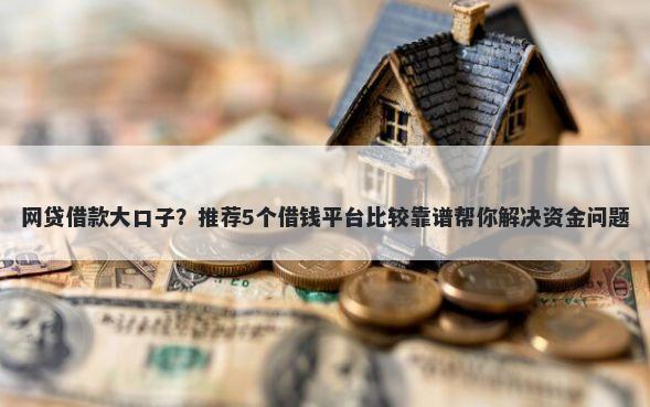 网贷借款大口子？推荐5个借钱平台比较靠谱帮你解决资金问题