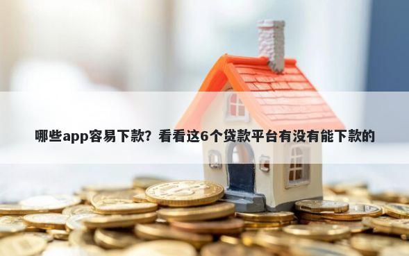 哪些app容易下款？看看这6个贷款平台有没有能下款的