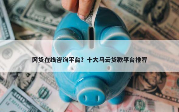 网贷在线咨询平台？十大马云贷款平台推荐