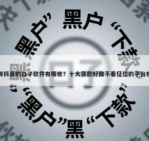 支持抖音的口子软件有哪些？十大贷款好做不看征信的平台推荐