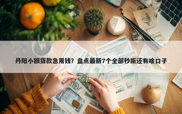 丹阳小额贷款急用钱？盘点最新7个全部秒拒还有啥口子