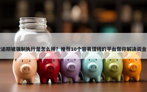贷款逾期被强制执行是怎么样?推荐10个容易借钱的平台帮你解决资金问题