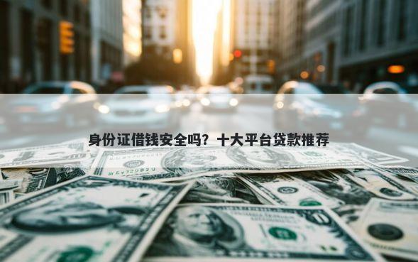 身份证借钱安全吗？十大平台贷款推荐