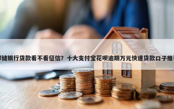 邮储银行贷款看不看征信？十大支付宝花呗逾期万元快速贷款口子推荐