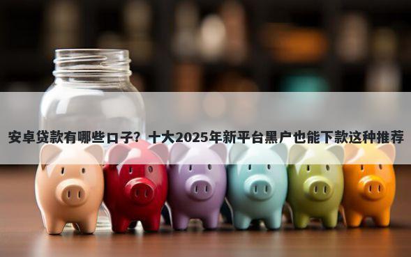 安卓贷款有哪些口子？十大2025年新平台黑户也能下款这种推荐