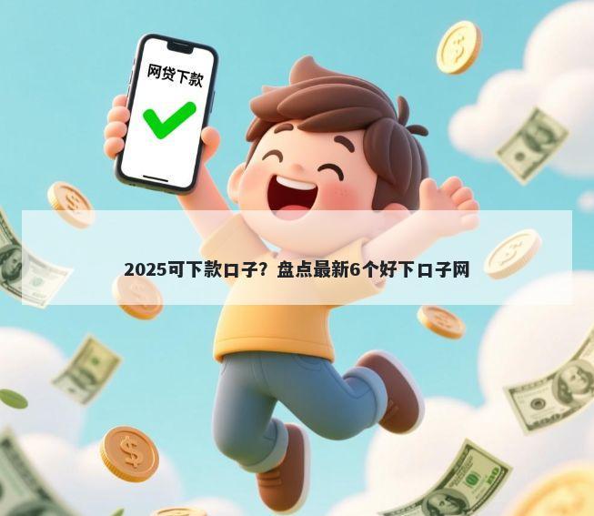 2025可下款口子？盘点最新6个好下口子网