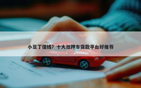 小豆丁借钱？十大抵押车贷款平台好推荐