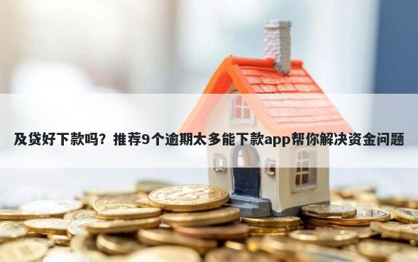 及贷好下款吗？推荐9个逾期太多能下款app帮你解决资金问题