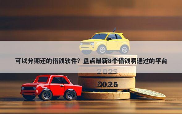 可以分期还的借钱软件？盘点最新8个借钱易通过的平台