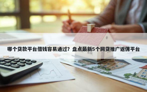哪个贷款平台借钱容易通过？盘点最新5个网贷推广返佣平台