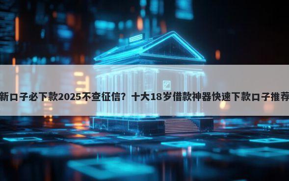 新口子必下款2025不查征信？十大18岁借款神器快速下款口子推荐