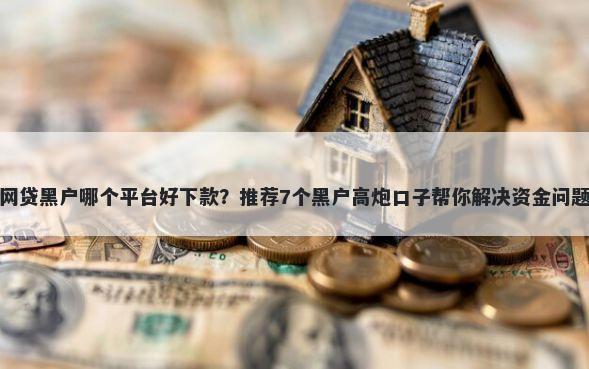 网贷黑户哪个平台好下款？推荐7个黑户高炮口子帮你解决资金问题