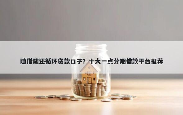 随借随还循环贷款口子？十大一点分期借款平台推荐
