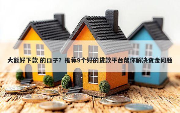 大额好下款 的口子？推荐9个好的贷款平台帮你解决资金问题