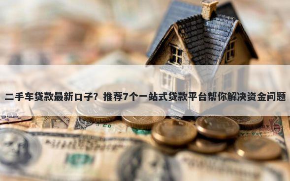 二手车贷款最新口子？推荐7个一站式贷款平台帮你解决资金问题