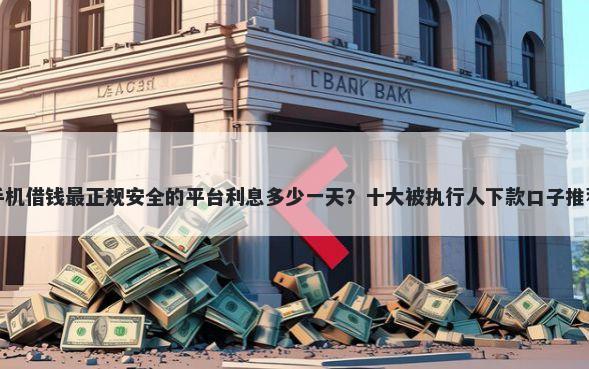 手机借钱最正规安全的平台利息多少一天？十大被执行人下款口子推荐