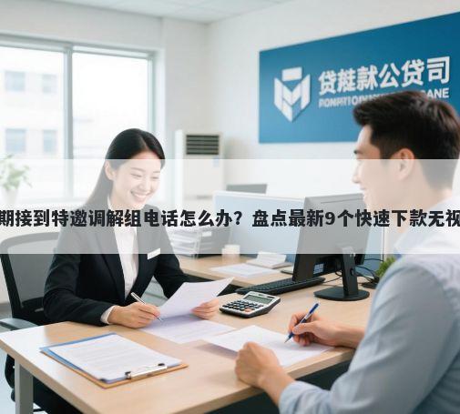 广发银行逾期接到特邀调解组电话怎么办？盘点最新9个快速下款无视征信的软件