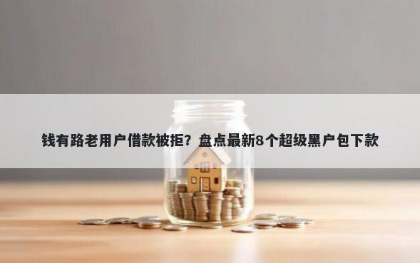 钱有路老用户借款被拒？盘点最新8个超级黑户包下款