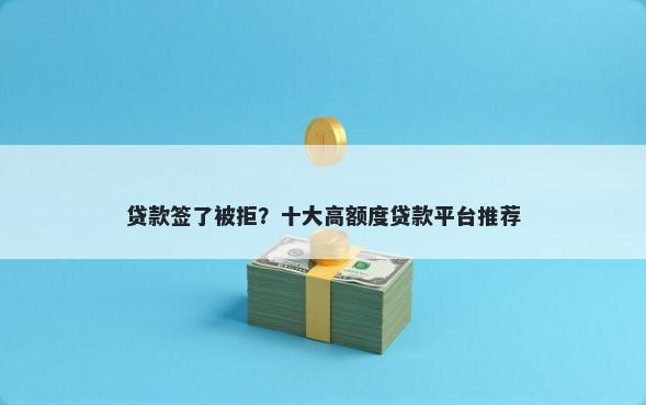 贷款签了被拒？十大高额度贷款平台推荐