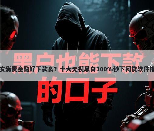 平安消费金融好下款么？十大无视黑白100%秒下网贷软件推荐